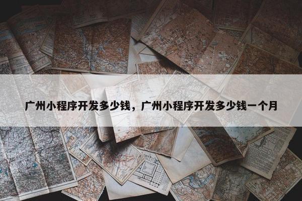广州小程序开发多少钱，广州小程序开发多少钱一个月