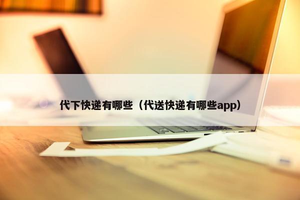 代下快递有哪些（代送快递有哪些app）