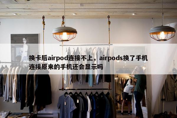 换卡后airpod连接不上，airpods换了手机连接原来的手机还会显示吗