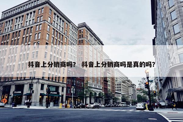 抖音上分销商吗？ 抖音上分销商吗是真的吗？