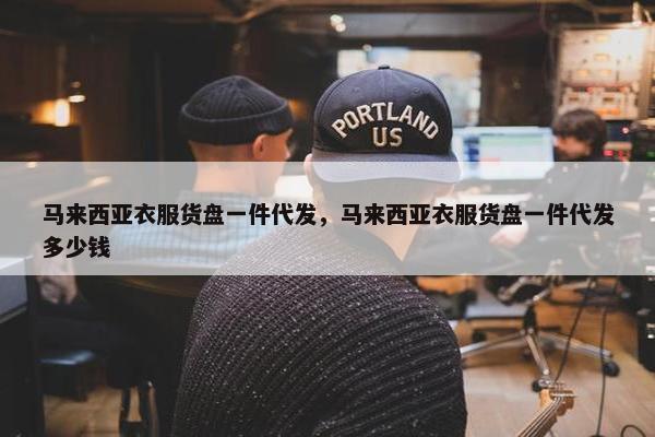 马来西亚衣服货盘一件代发，马来西亚衣服货盘一件代发多少钱