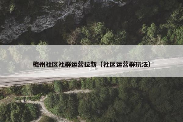 梅州社区社群运营拉新（社区运营群玩法）