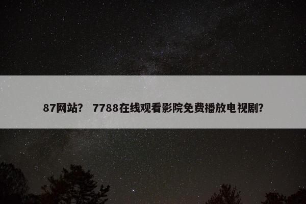 87网站？ 7788在线观看影院免费播放电视剧？
