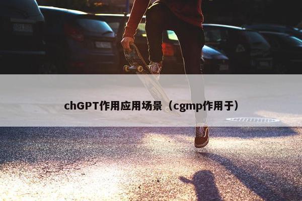 chGPT作用应用场景（cgmp作用于）