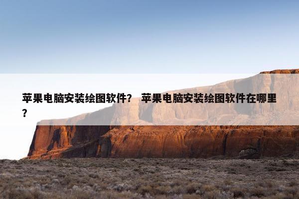 苹果电脑安装绘图软件？ 苹果电脑安装绘图软件在哪里？