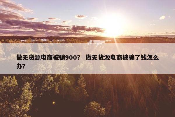做无货源电商被骗900？ 做无货源电商被骗了钱怎么办？
