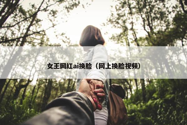 女王网红ai换脸（网上换脸视频）