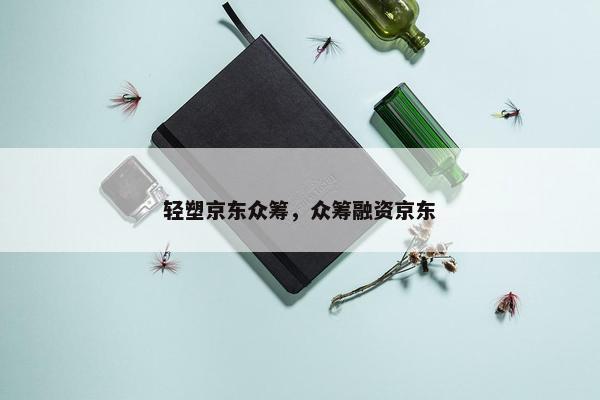 轻塑京东众筹，众筹融资京东