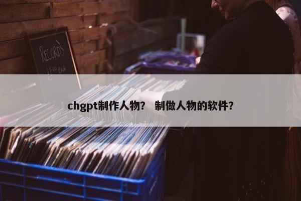 chgpt制作人物？ 制做人物的软件？