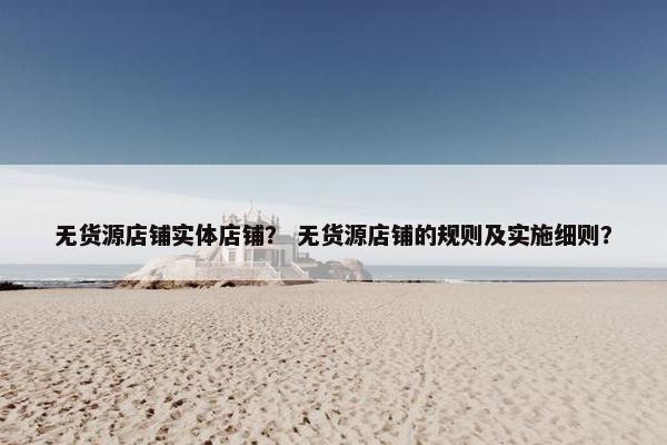 无货源店铺实体店铺？ 无货源店铺的规则及实施细则？
