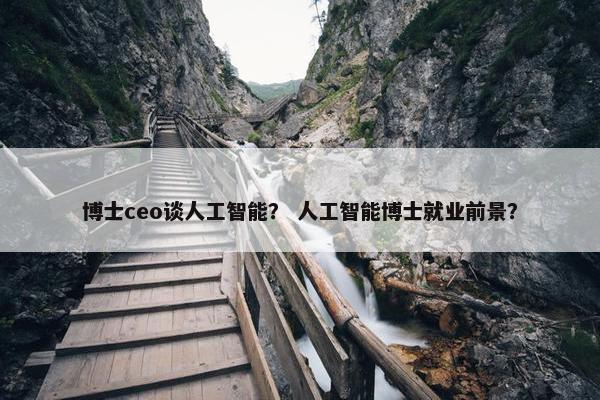 博士ceo谈人工智能？ 人工智能博士就业前景？