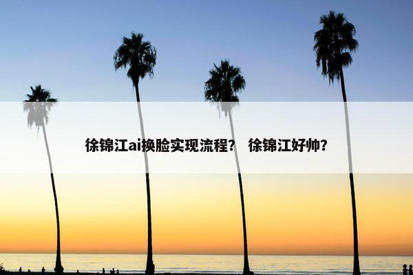 徐锦江ai换脸实现流程？ 徐锦江好帅？