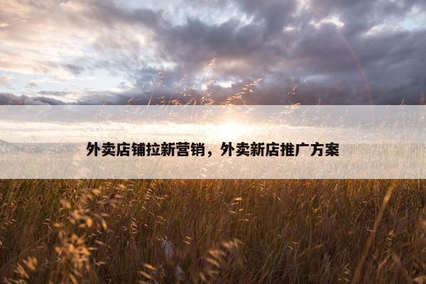 外卖店铺拉新营销，外卖新店推广方案