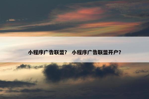 小程序广告联盟？ 小程序广告联盟开户？