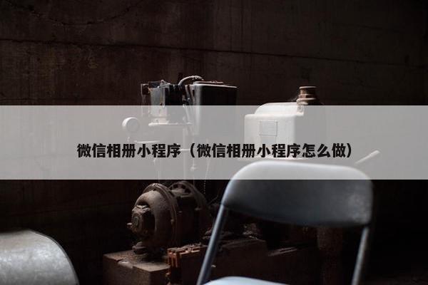 微信相册小程序（微信相册小程序怎么做）