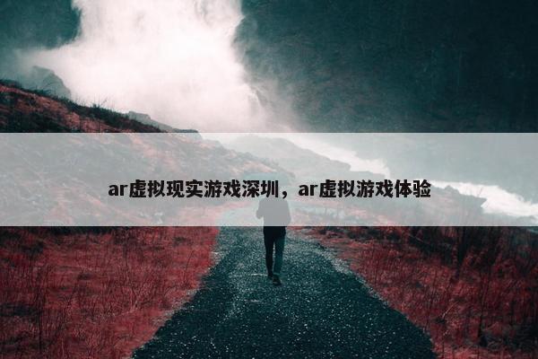 ar虚拟现实游戏深圳，ar虚拟游戏体验