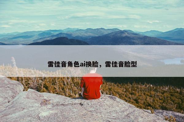 雷佳音角色ai换脸，雷佳音脸型