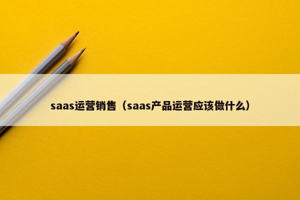saas运营销售（saas产品运营应该做什么）