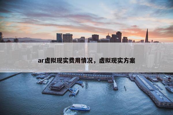 ar虚拟现实费用情况，虚拟现实方案