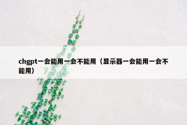 chgpt一会能用一会不能用（显示器一会能用一会不能用）