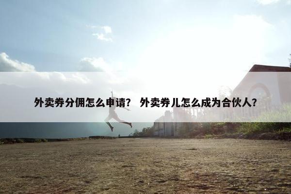 外卖券分佣怎么申请？ 外卖券儿怎么成为合伙人？