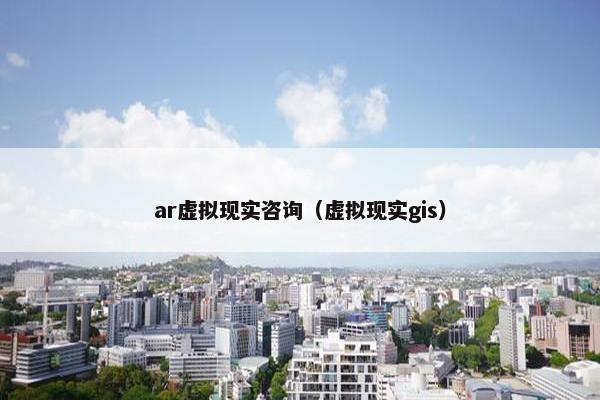 ar虚拟现实咨询（虚拟现实gis）