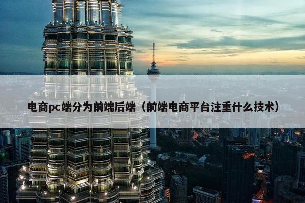 电商pc端分为前端后端（前端电商平台注重什么技术）