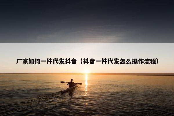 厂家如何一件代发抖音（抖音一件代发怎么操作流程）