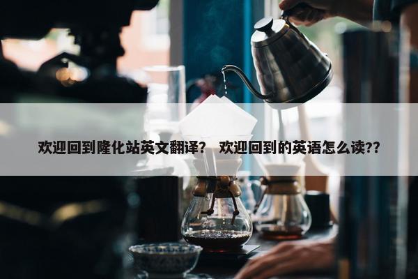 欢迎回到隆化站英文翻译？ 欢迎回到的英语怎么读?？