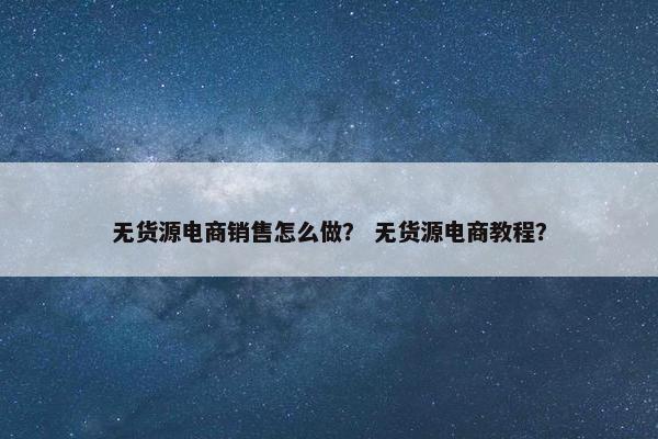 无货源电商销售怎么做？ 无货源电商教程？