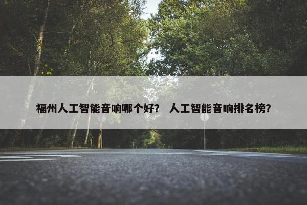 福州人工智能音响哪个好？ 人工智能音响排名榜？