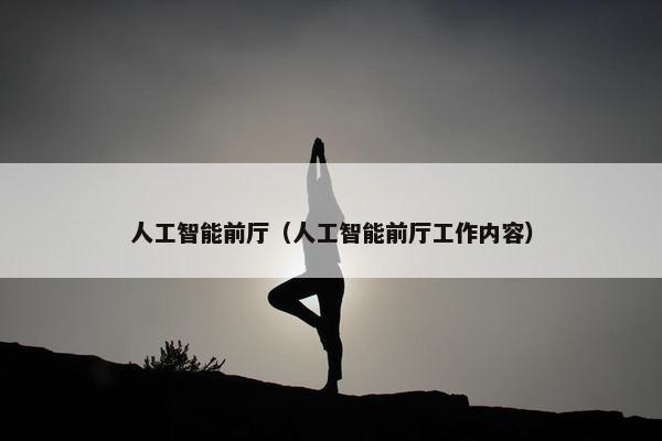 人工智能前厅（人工智能前厅工作内容）