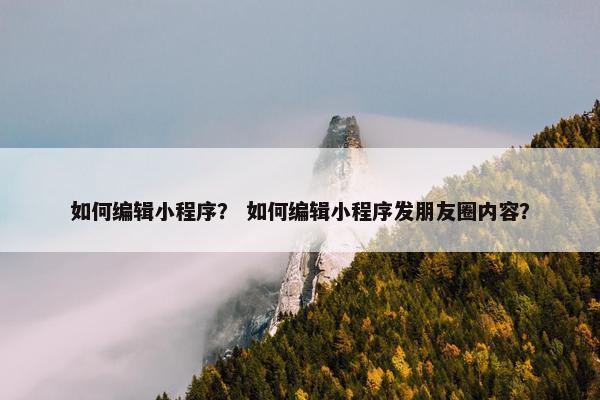 如何编辑小程序？ 如何编辑小程序发朋友圈内容？