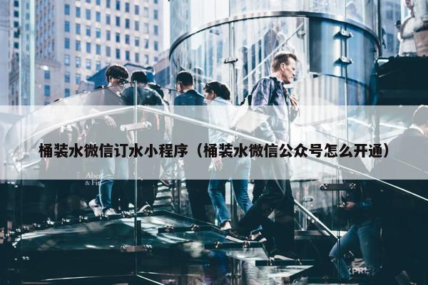 桶装水微信订水小程序（桶装水微信公众号怎么开通）