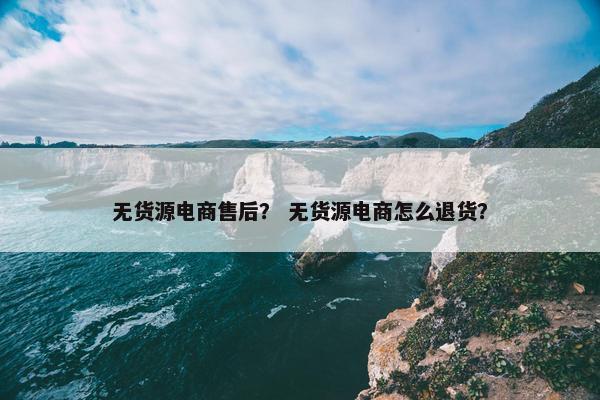 无货源电商售后？ 无货源电商怎么退货？