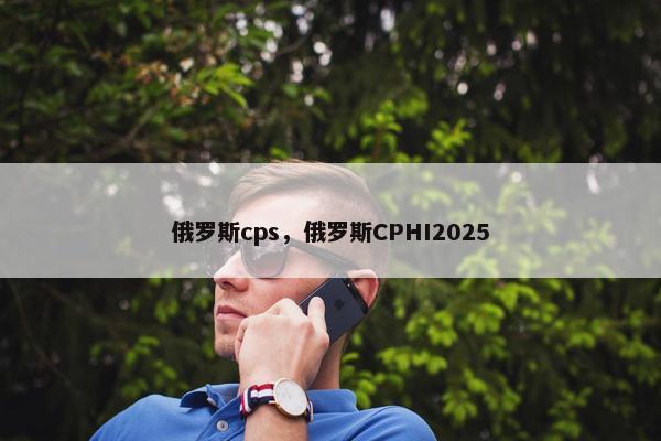 俄罗斯cps，俄罗斯CPHI2025