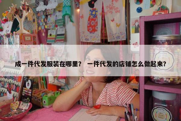 成一件代发服装在哪里？ 一件代发的店铺怎么做起来？