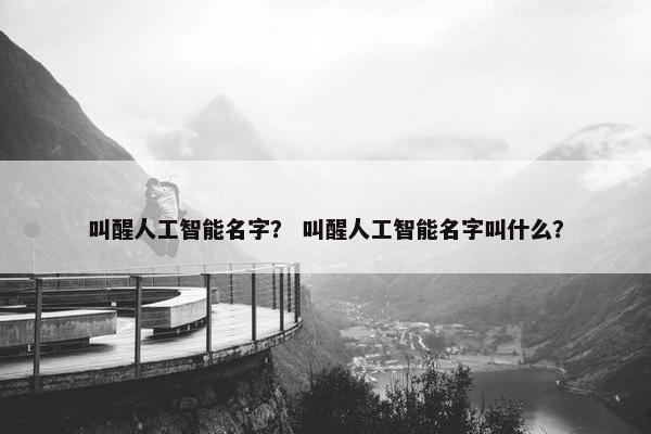 叫醒人工智能名字？ 叫醒人工智能名字叫什么？