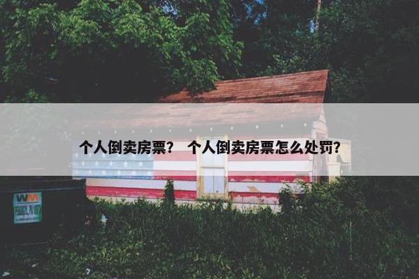 个人倒卖房票？ 个人倒卖房票怎么处罚？