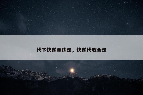 代下快递单违法，快递代收合法