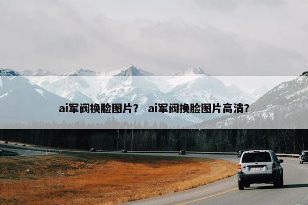 ai军阀换脸图片？ ai军阀换脸图片高清？