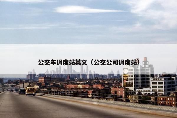 公交车调度站英文（公交公司调度站）