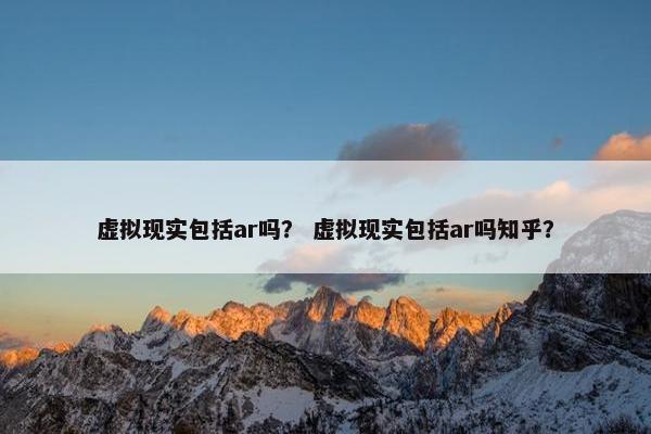 虚拟现实包括ar吗？ 虚拟现实包括ar吗知乎？