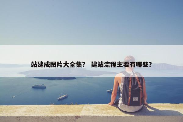 站建成图片大全集？ 建站流程主要有哪些？
