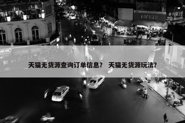 天猫无货源查询订单信息？ 天猫无货源玩法？