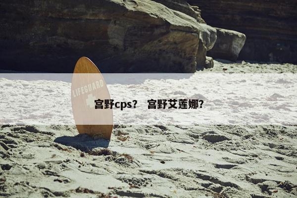 宫野cps？ 宫野艾莲娜？