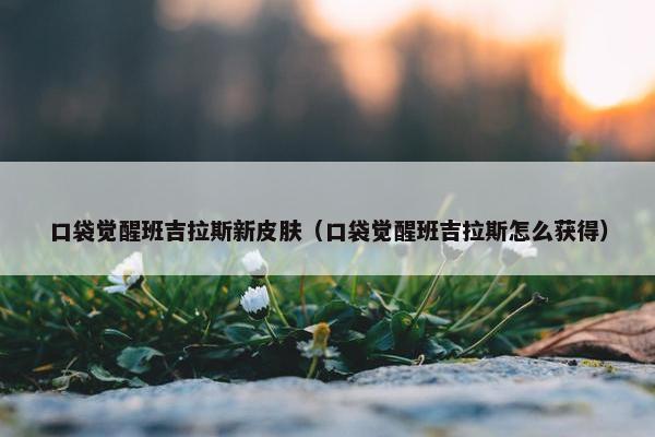 口袋觉醒班吉拉斯新皮肤（口袋觉醒班吉拉斯怎么获得）