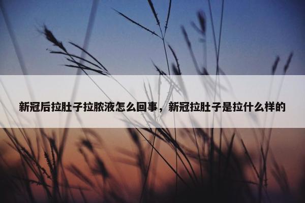 新冠后拉肚子拉脓液怎么回事，新冠拉肚子是拉什么样的
