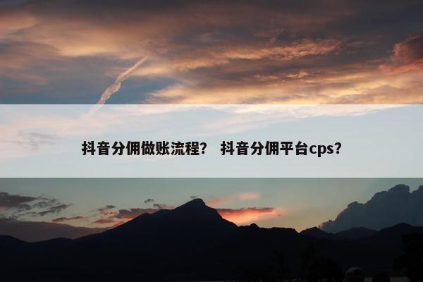 抖音分佣做账流程？ 抖音分佣平台cps？