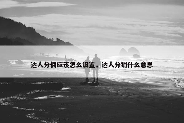 达人分佣应该怎么设置，达人分销什么意思